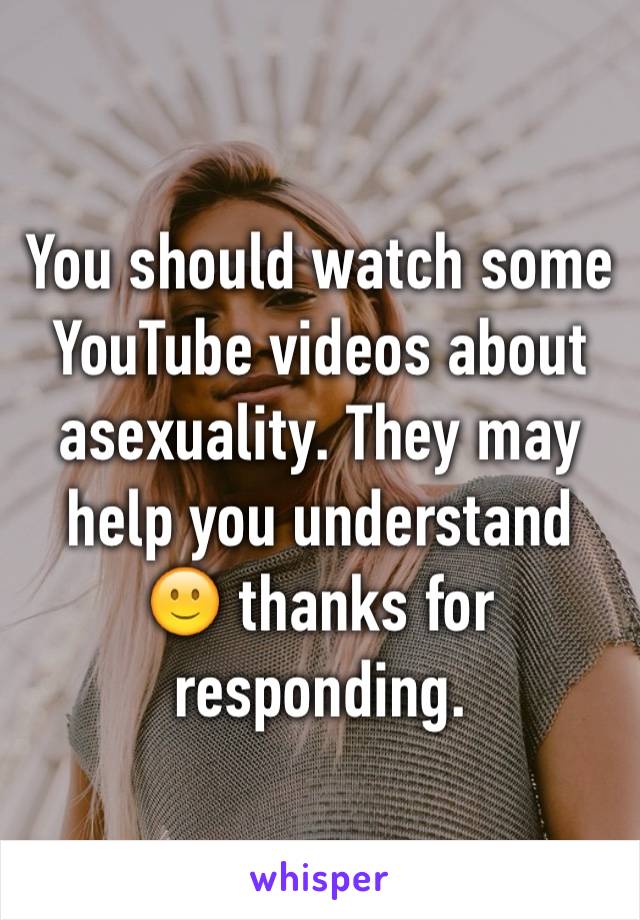 You should watch some YouTube videos about asexuality. They may help you understand 🙂 thanks for responding.