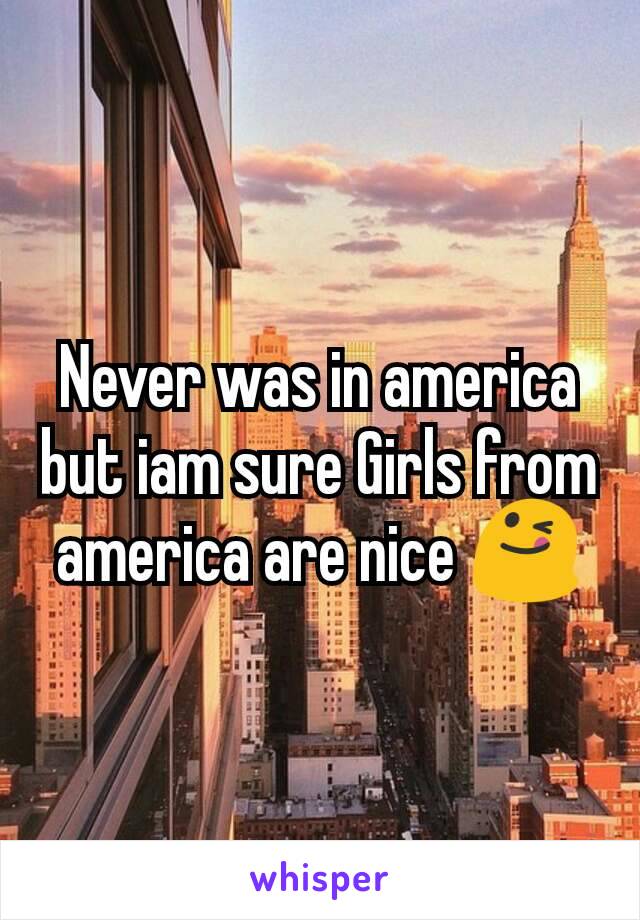 Never was in america but iam sure Girls from america are nice 😋