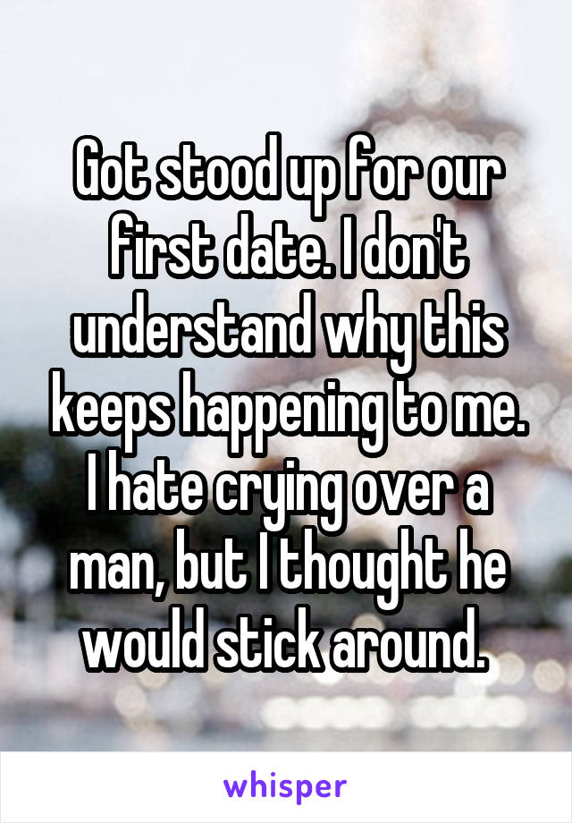 Got stood up for our first date. I don't understand why this keeps happening to me.
I hate crying over a man, but I thought he would stick around. 