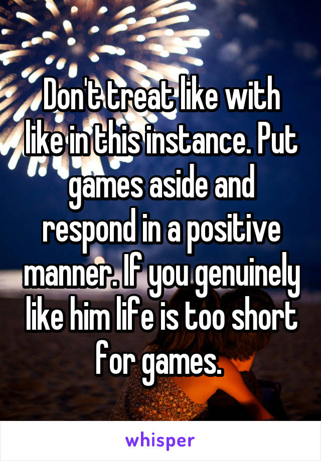 Don't treat like with like in this instance. Put games aside and respond in a positive manner. If you genuinely like him life is too short for games. 