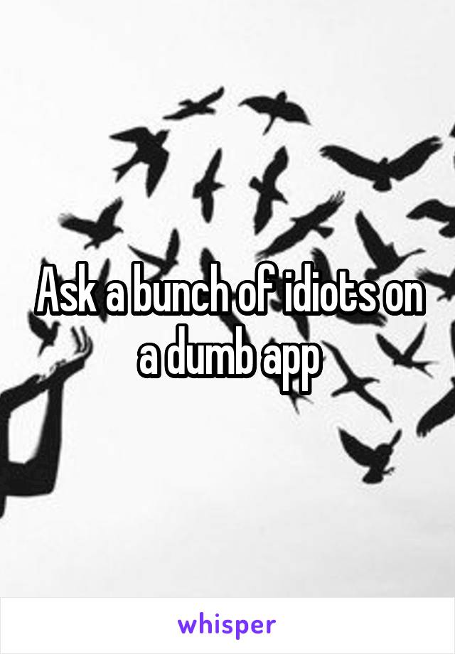 Ask a bunch of idiots on a dumb app