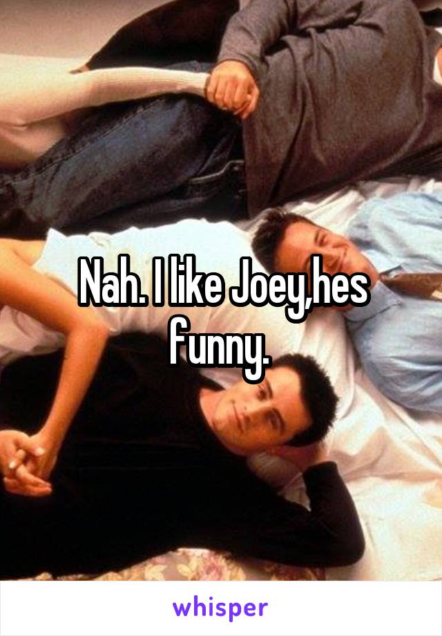 Nah. I like Joey,hes funny. 