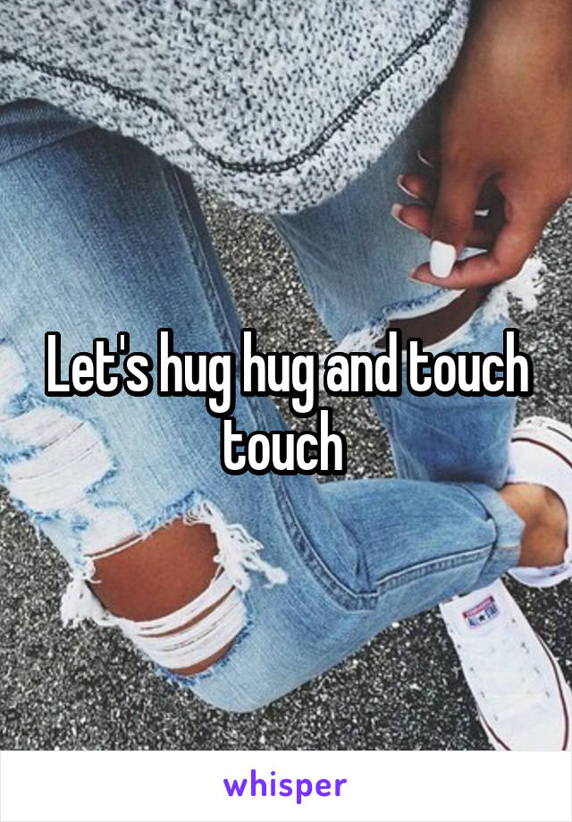 Let's hug hug and touch touch 