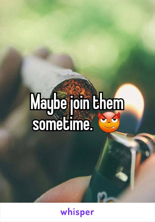 Maybe join them  sometime. 😈