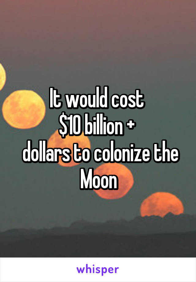 It would cost 
$10 billion + 
 dollars to colonize the
Moon