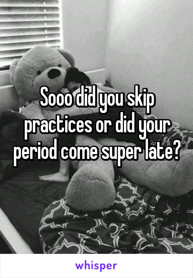 Sooo did you skip practices or did your period come super late? 