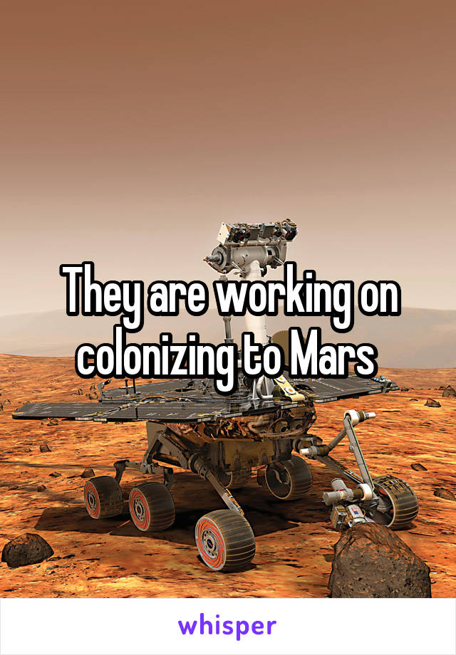 They are working on colonizing to Mars 