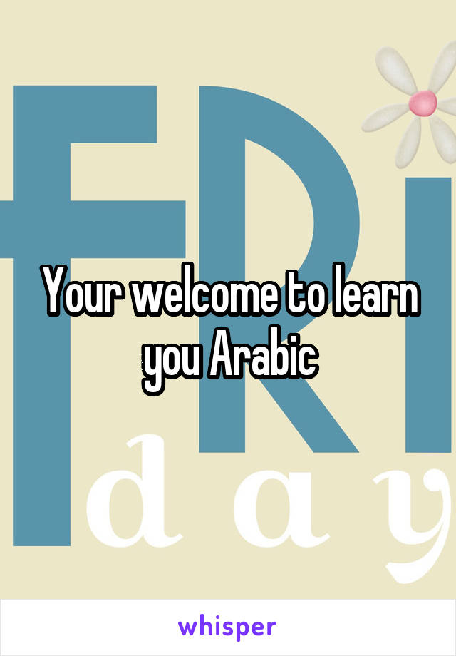 Your welcome to learn you Arabic