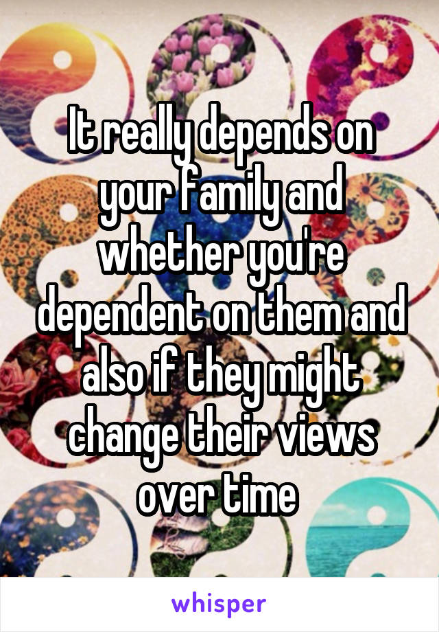 It really depends on your family and whether you're dependent on them and also if they might change their views over time 