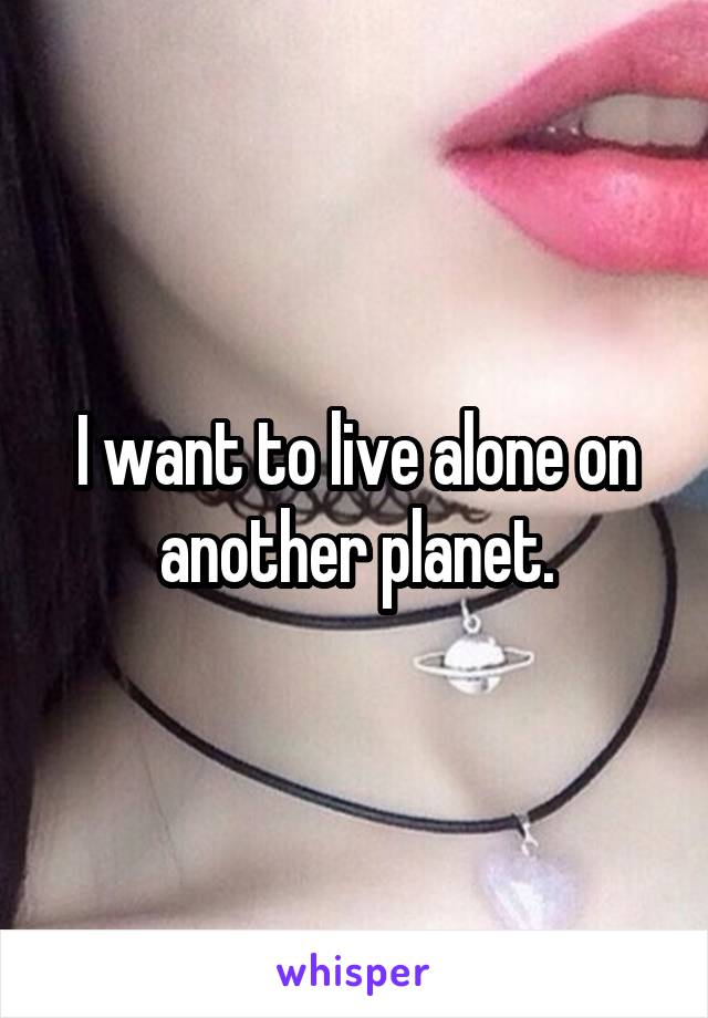 I want to live alone on another planet.