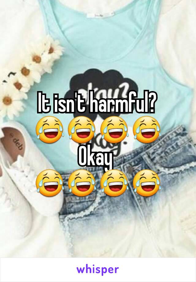 It isn't harmful? 😂😂😂😂
Okay 
😂😂😂😂