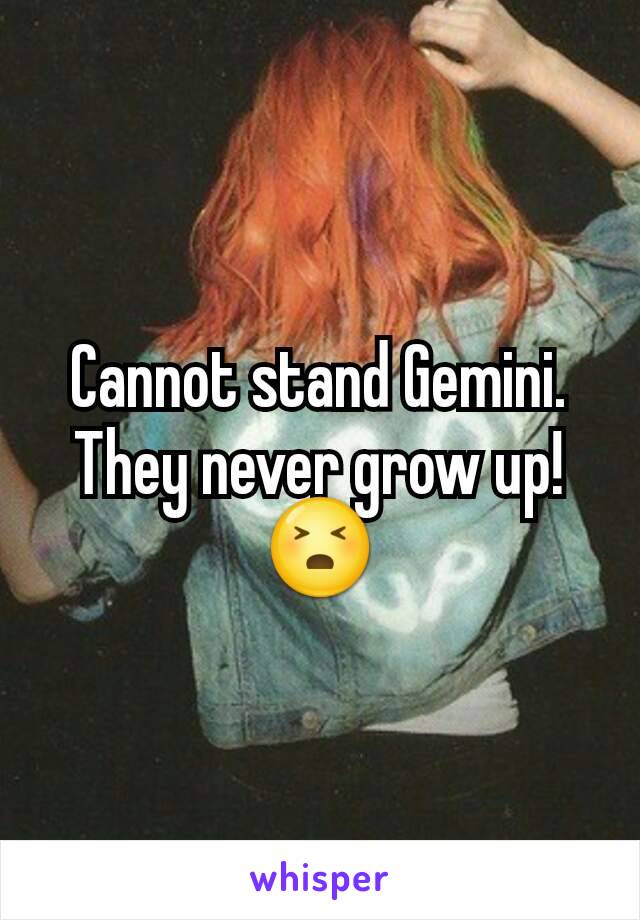 Cannot stand Gemini. They never grow up! 😣
