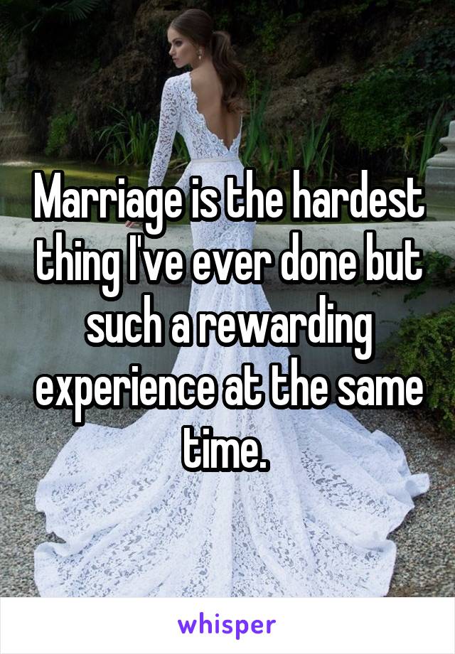 Marriage is the hardest thing I've ever done but such a rewarding experience at the same time. 