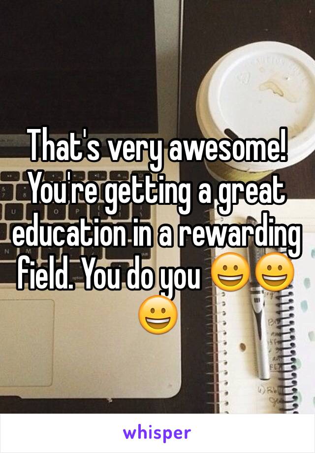 That's very awesome! You're getting a great education in a rewarding field. You do you 😀😀😀