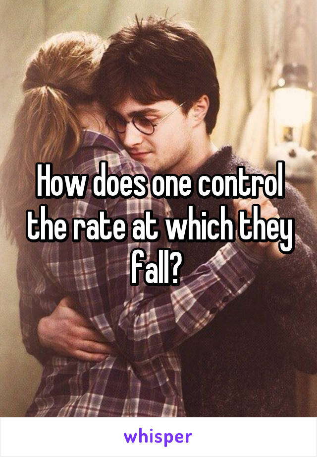 How does one control the rate at which they fall? 