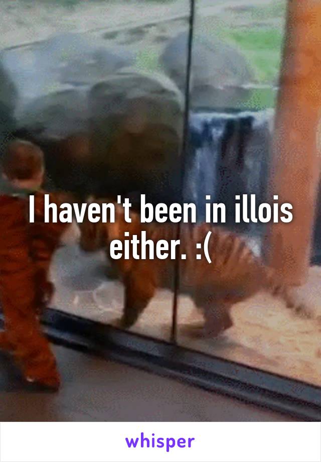I haven't been in illois either. :(