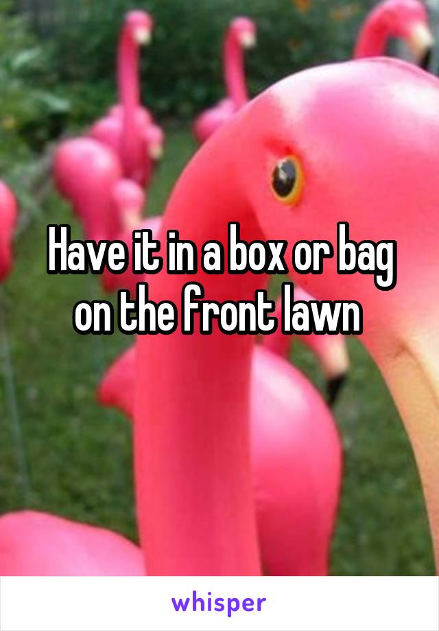 Have it in a box or bag on the front lawn 
