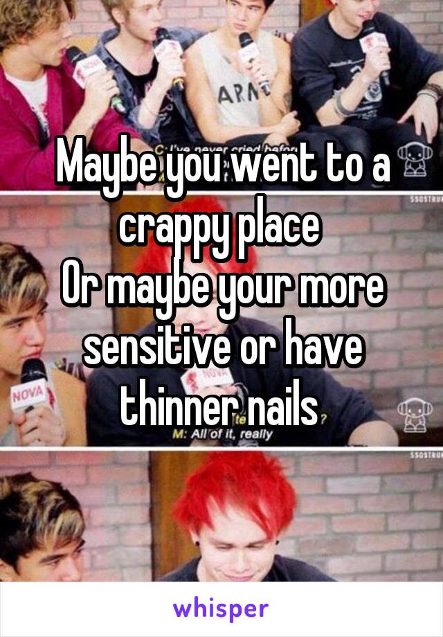 Maybe you went to a crappy place 
Or maybe your more sensitive or have thinner nails 
