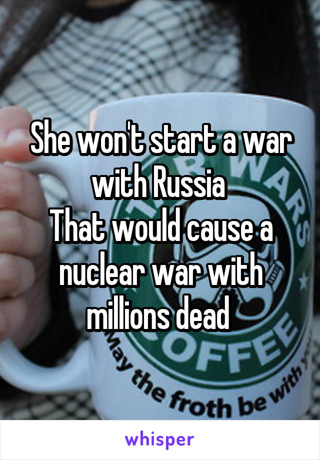 She won't start a war with Russia 
That would cause a nuclear war with millions dead 