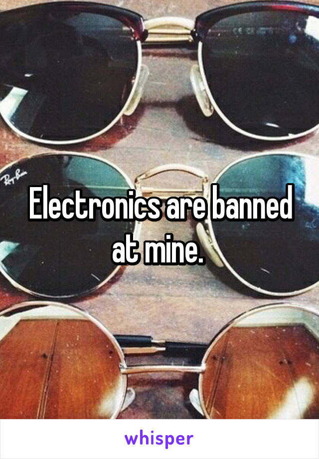 Electronics are banned at mine. 