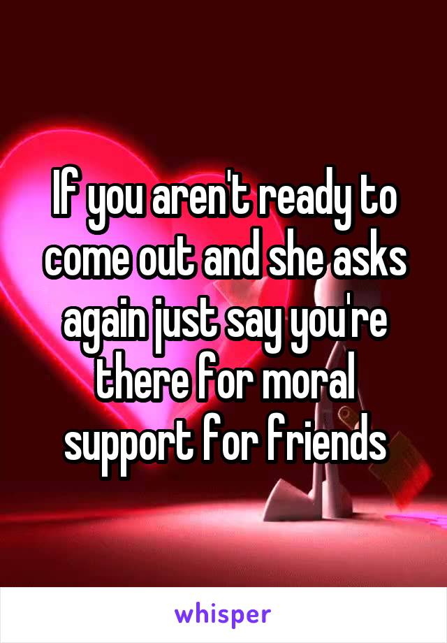 If you aren't ready to come out and she asks again just say you're there for moral support for friends