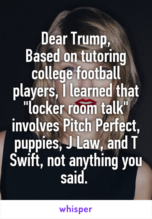 Dear Trump,
Based on tutoring college football players, I learned that "locker room talk" involves Pitch Perfect,
puppies, J Law, and T Swift, not anything you said. 