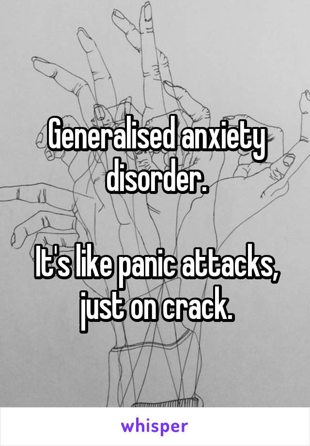 Generalised anxiety disorder.

It's like panic attacks, just on crack.
