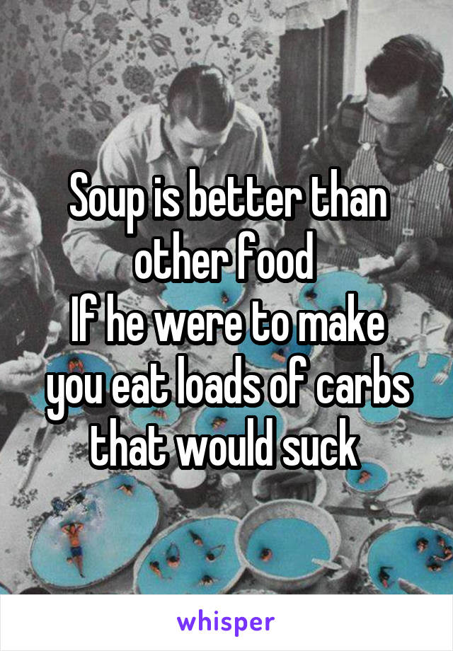 Soup is better than other food 
If he were to make you eat loads of carbs that would suck 