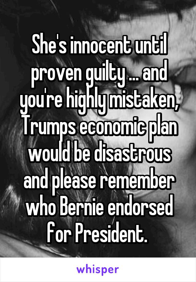 She's innocent until proven guilty ... and you're highly mistaken, Trumps economic plan would be disastrous and please remember who Bernie endorsed for President. 