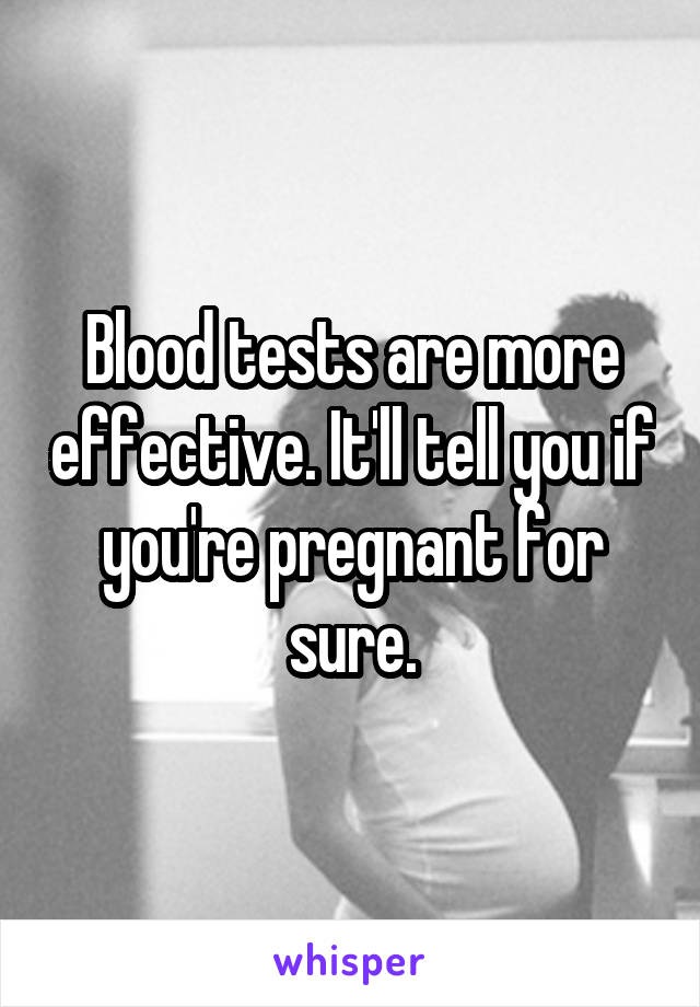 Blood tests are more effective. It'll tell you if you're pregnant for sure.