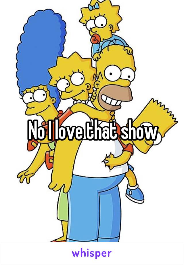 No I love that show