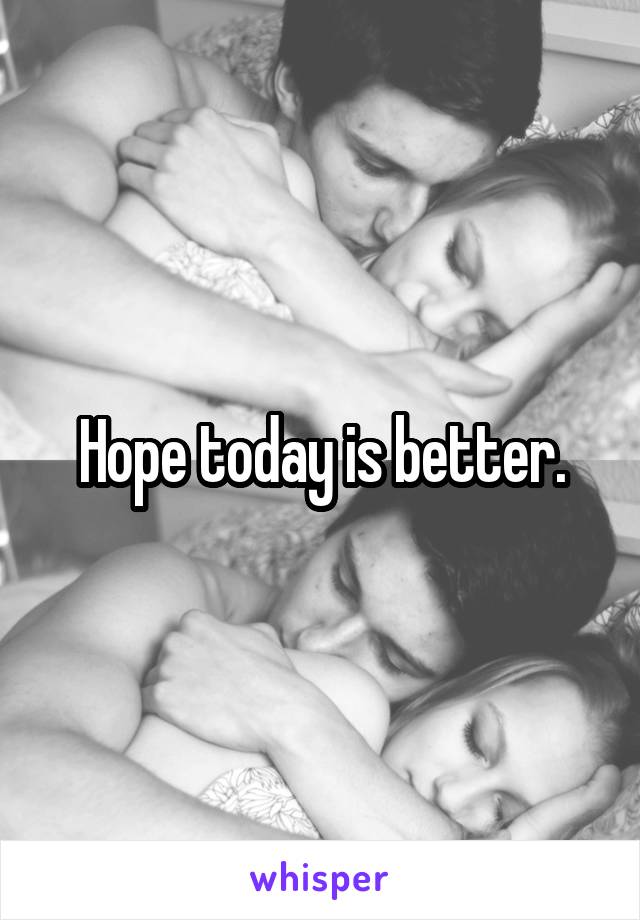 Hope today is better.