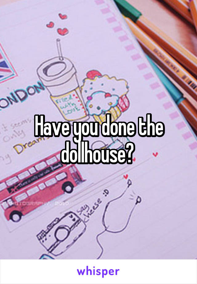Have you done the dollhouse? 