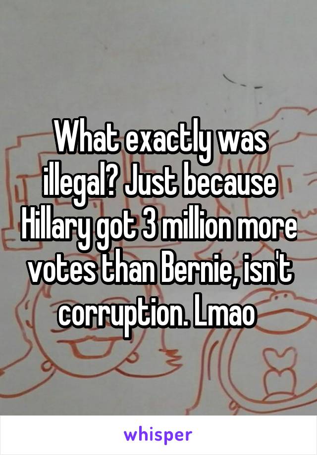 What exactly was illegal? Just because Hillary got 3 million more votes than Bernie, isn't corruption. Lmao 