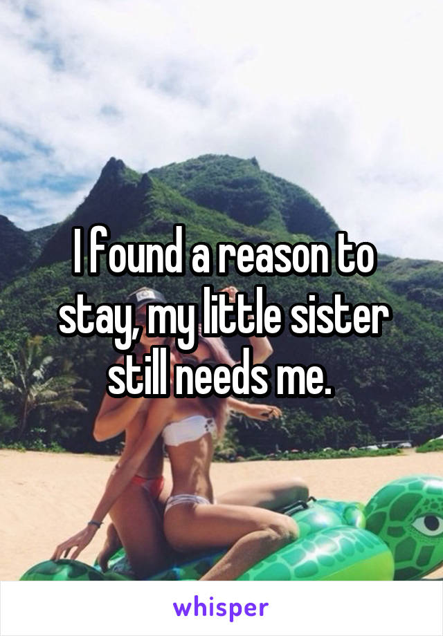 I found a reason to stay, my little sister still needs me. 