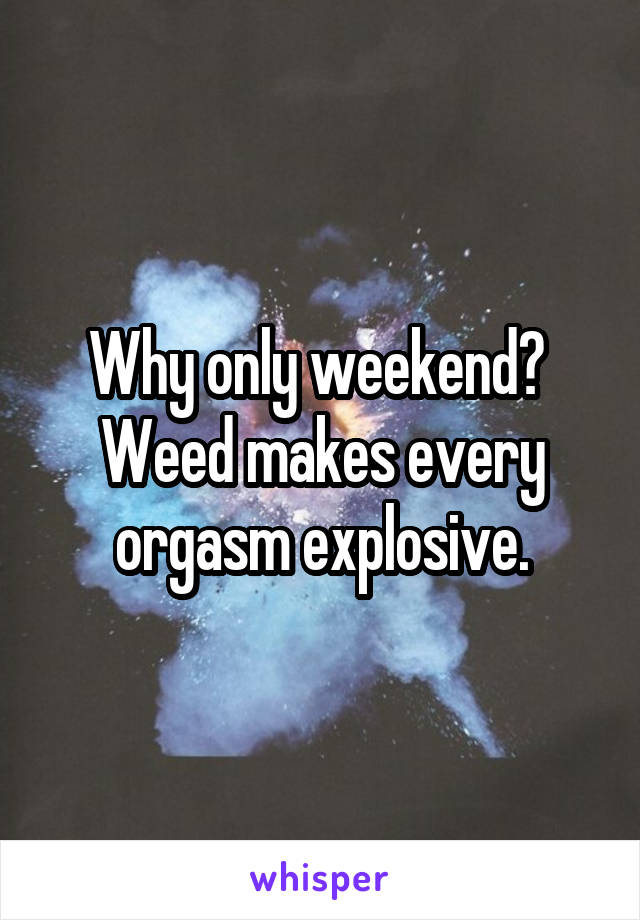 Why only weekend?  Weed makes every orgasm explosive.