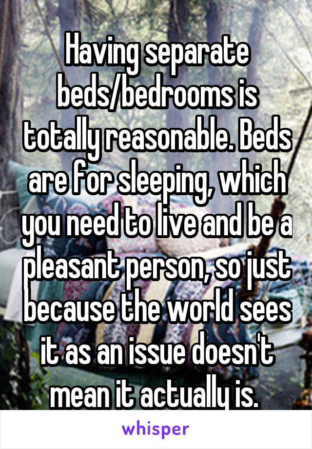 Having separate beds/bedrooms is totally reasonable. Beds are for sleeping, which you need to live and be a pleasant person, so just because the world sees it as an issue doesn't mean it actually is. 