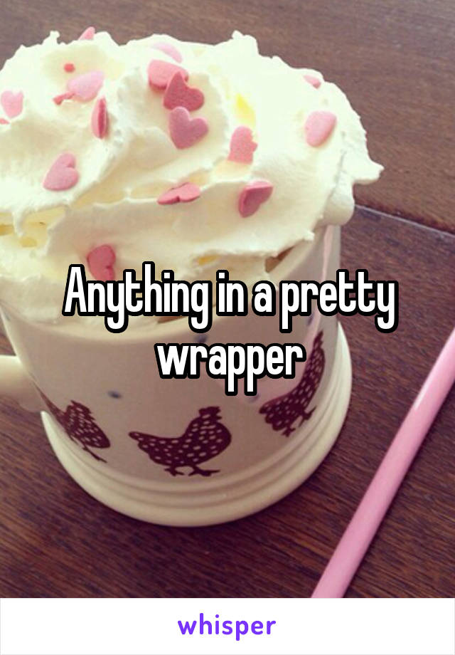 Anything in a pretty wrapper