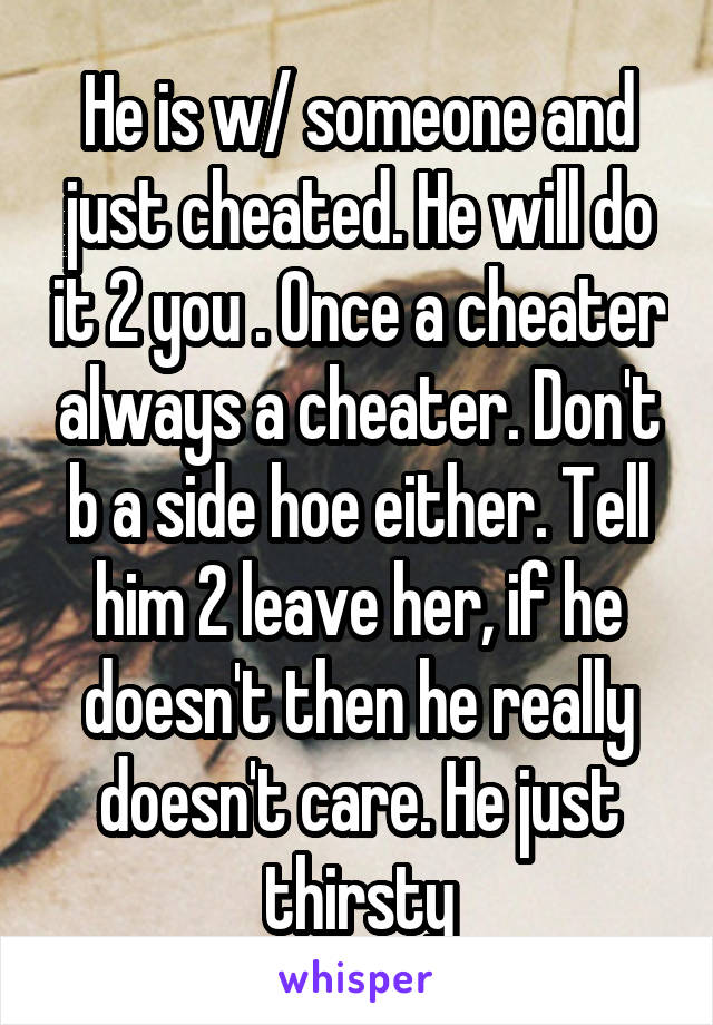 He is w/ someone and just cheated. He will do it 2 you . Once a cheater always a cheater. Don't b a side hoe either. Tell him 2 leave her, if he doesn't then he really doesn't care. He just thirsty