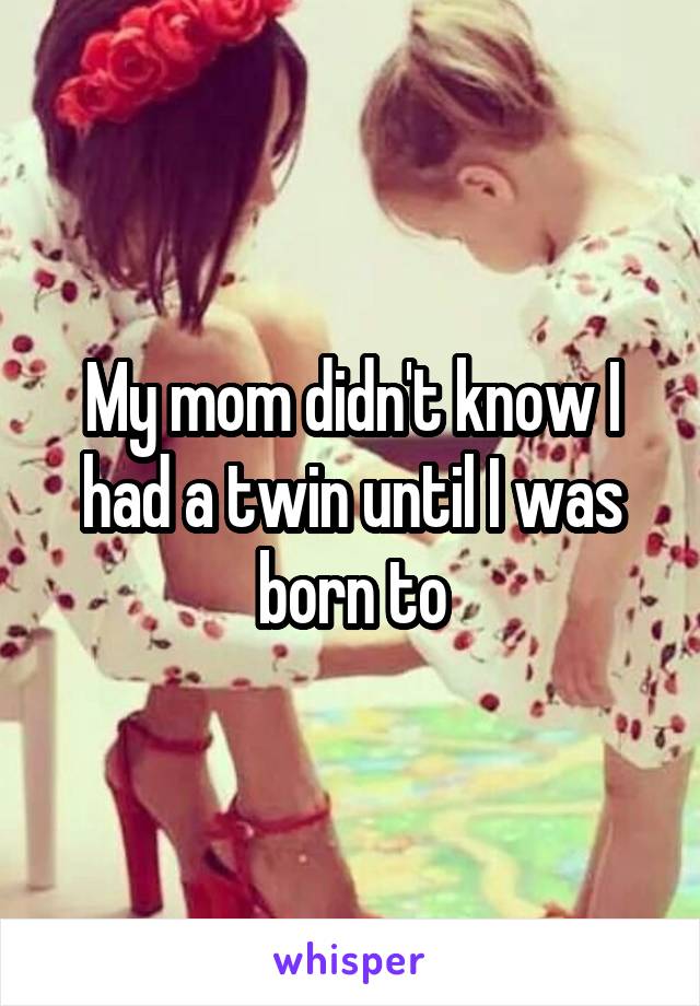 My mom didn't know I had a twin until I was born to
