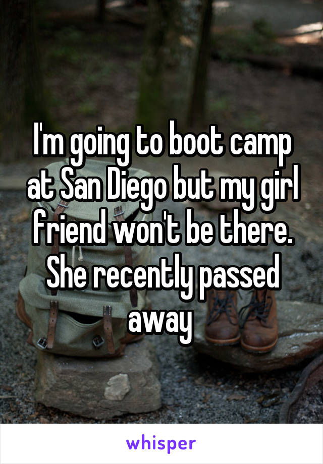I'm going to boot camp at San Diego but my girl friend won't be there. She recently passed away 