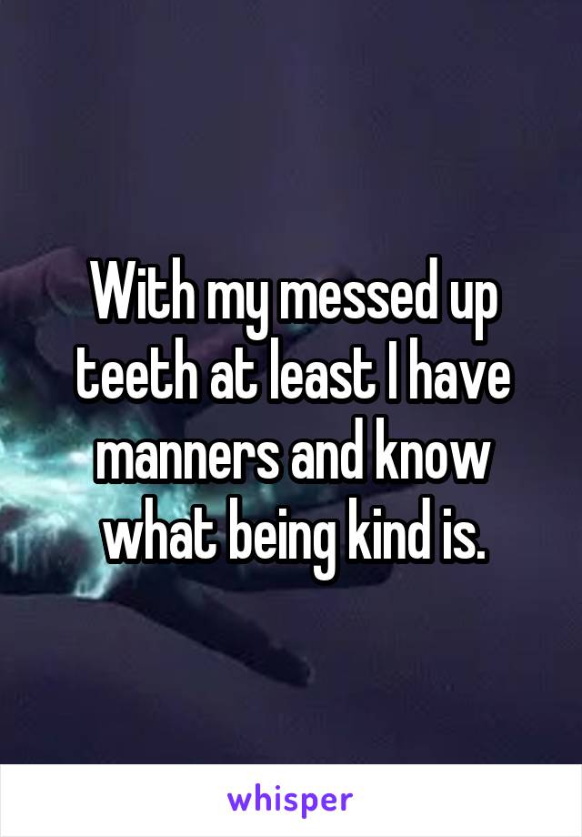 With my messed up teeth at least I have manners and know what being kind is.
