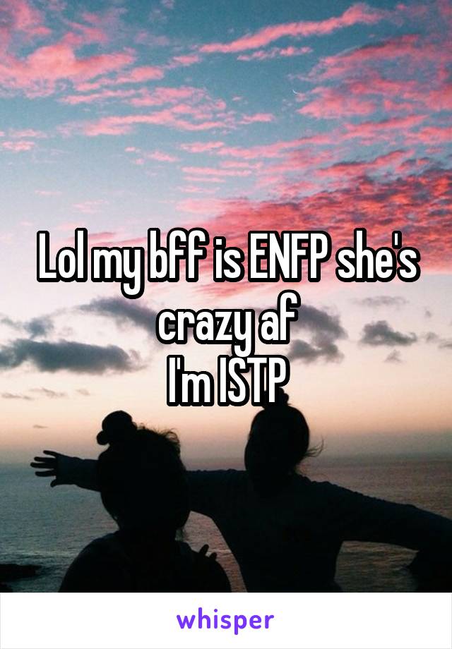 Lol my bff is ENFP she's crazy af
I'm ISTP