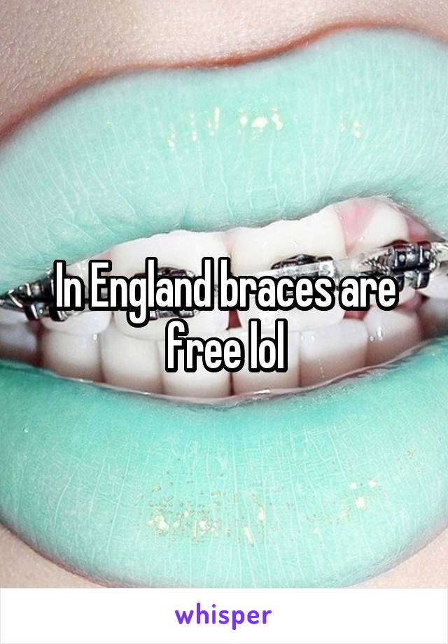In England braces are free lol