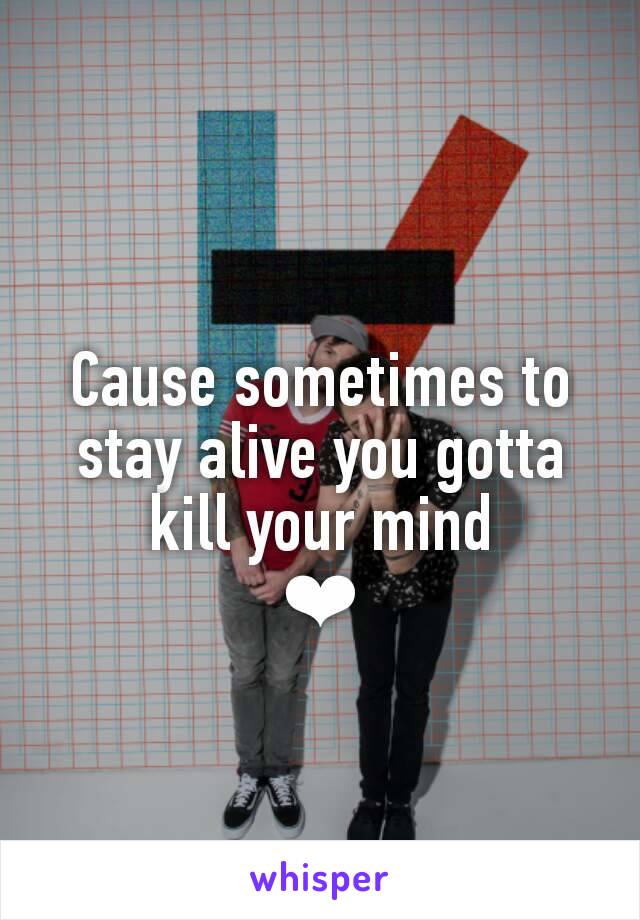 Cause sometimes to stay alive you gotta kill your mind
❤