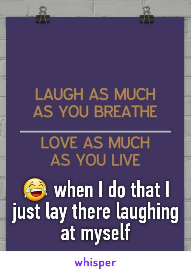 😂 when I do that I just lay there laughing at myself