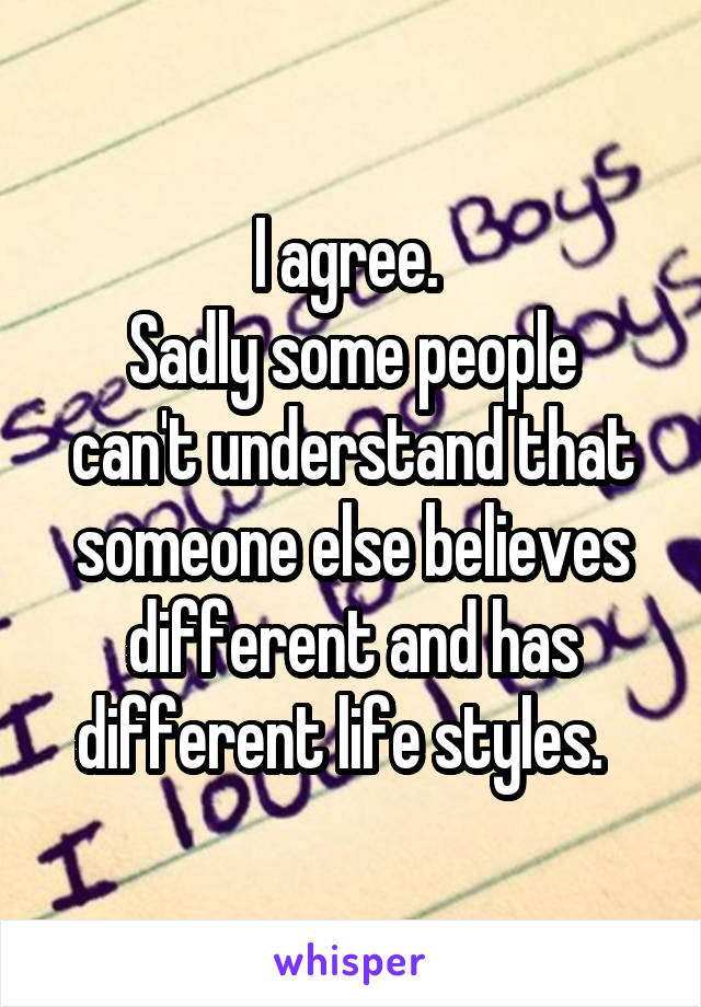 I agree. 
Sadly some people can't understand that someone else believes different and has different life styles.  