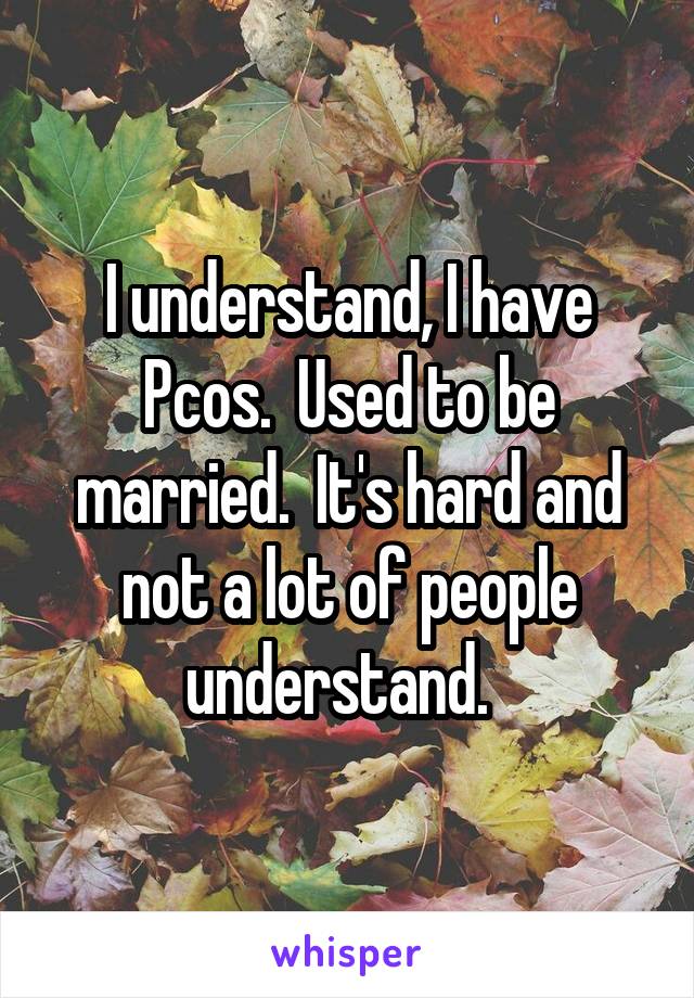 I understand, I have Pcos.  Used to be married.  It's hard and not a lot of people understand.  