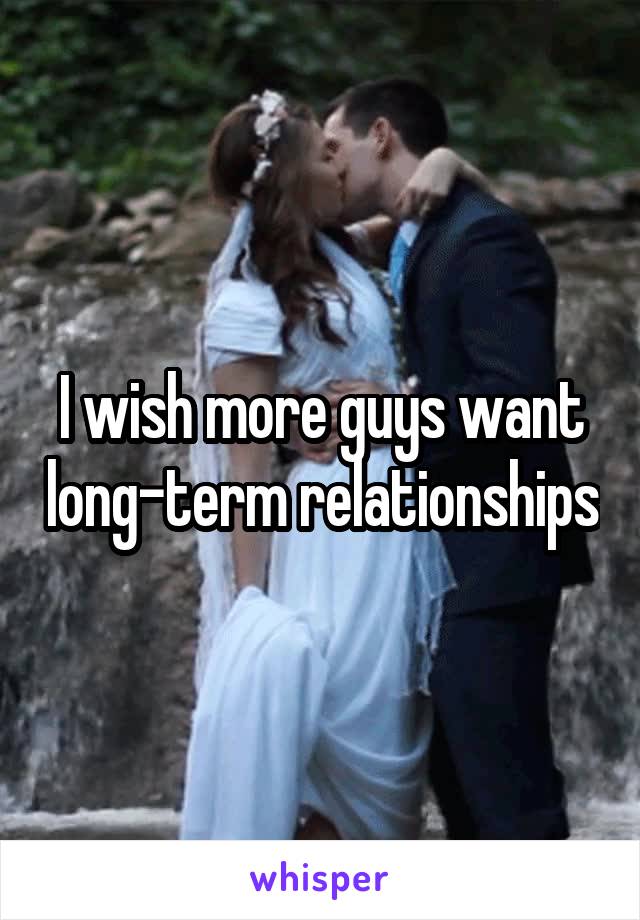 I wish more guys want long-term relationships