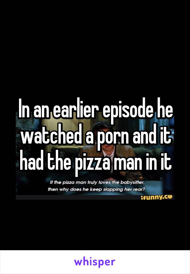 In an earlier episode he watched a porn and it had the pizza man in it